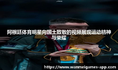阿根廷体育明星向国土致敬的视频展现运动精神与荣耀